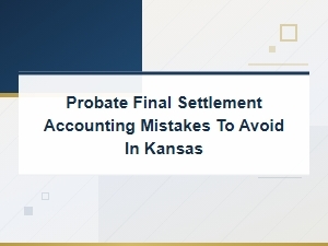 Probate Final Settlement Accounting Mistakes to Avoid in Kansas
